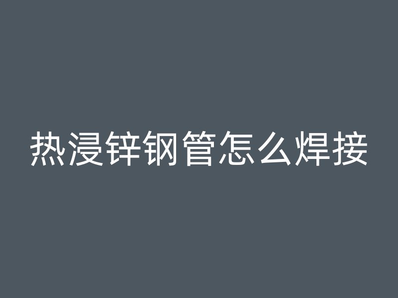 熱浸鋅鋼管怎么焊接
