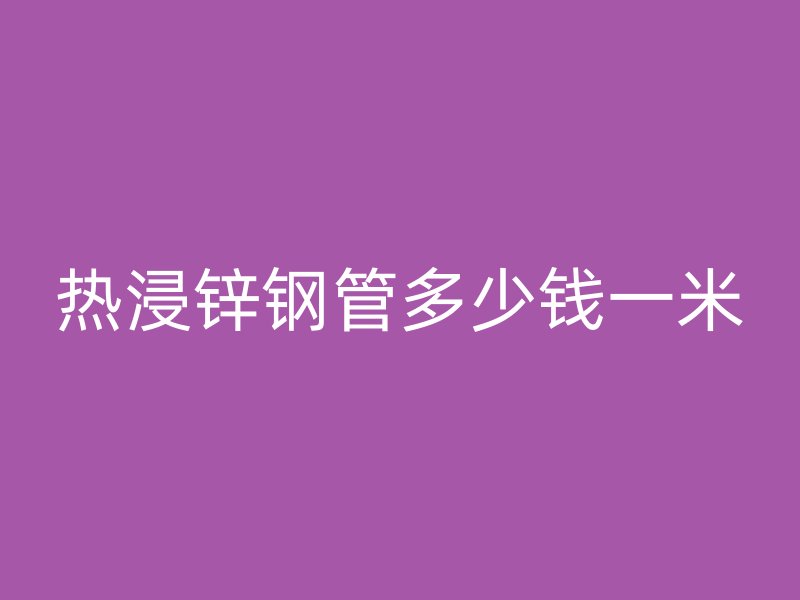 熱浸鋅鋼管多少錢一米