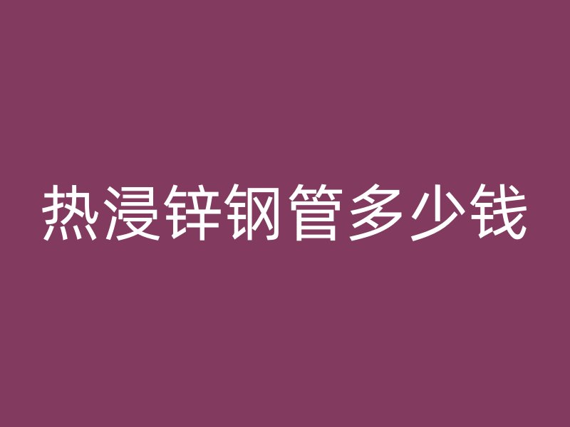 熱浸鋅鋼管多少錢