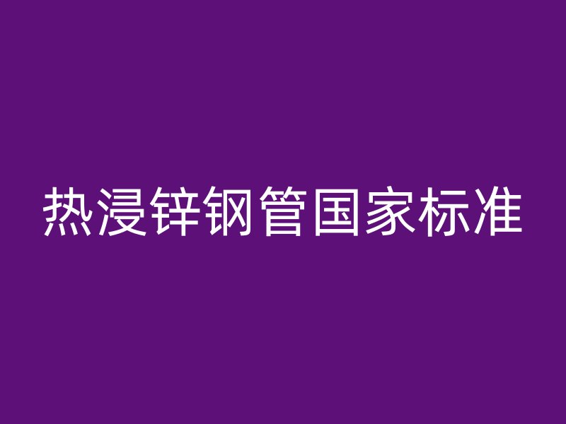 熱浸鋅鋼管國家標(biāo)準(zhǔn)