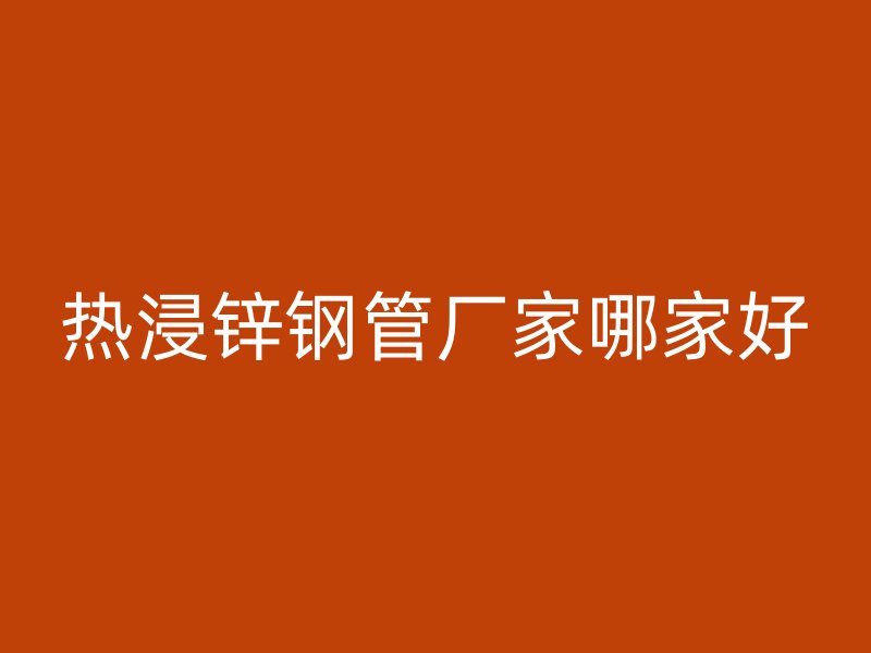 熱浸鋅鋼管廠家哪家好