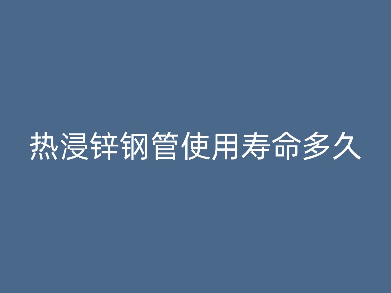熱浸鋅鋼管使用壽命多久
