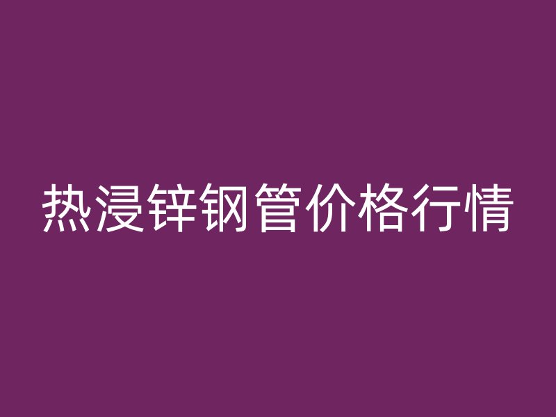 熱浸鋅鋼管價(jià)格行情