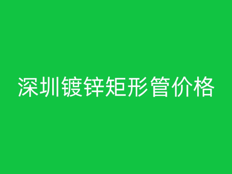 深圳鍍鋅矩形管價格