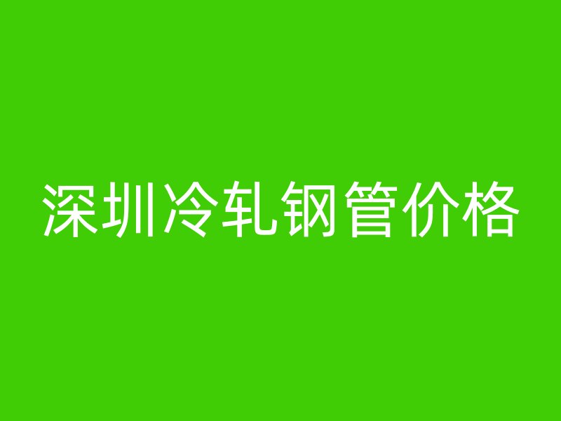 深圳冷軋鋼管價(jià)格