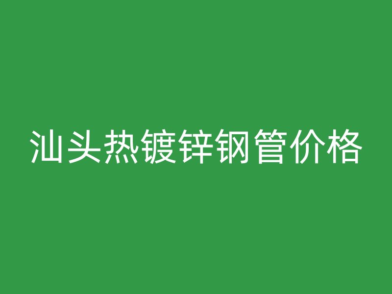 汕頭熱鍍鋅鋼管價(jià)格