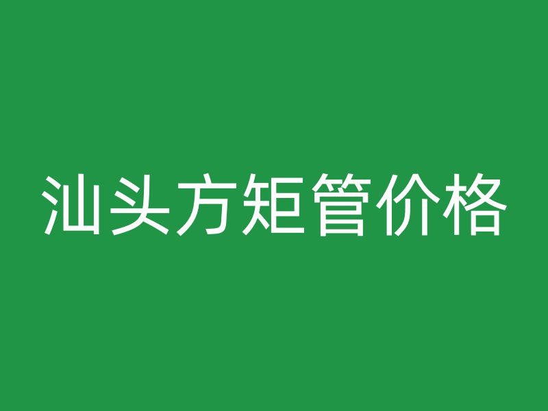 汕頭方矩管價(jià)格