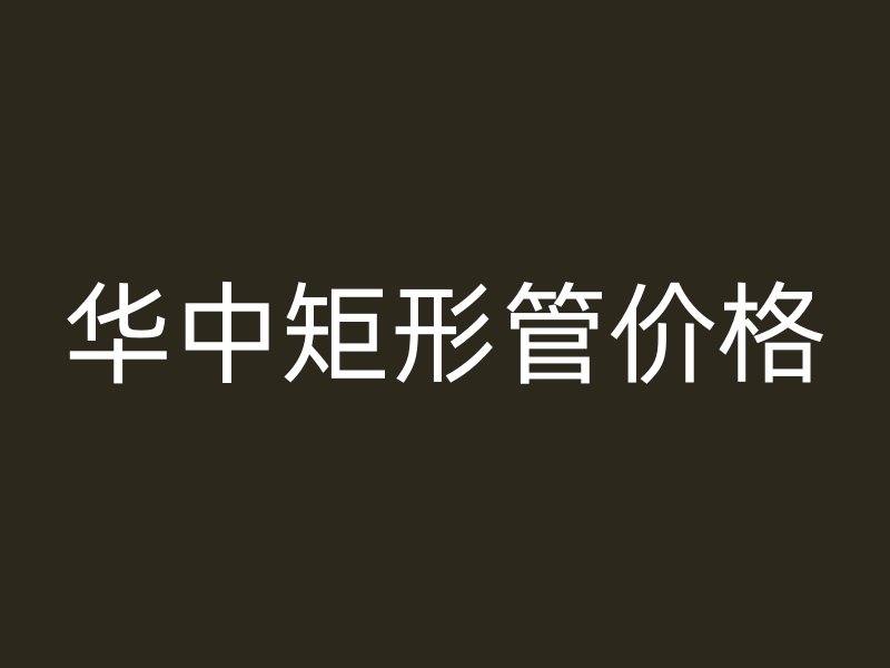 華中矩形管價格