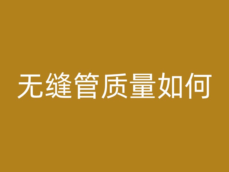 無(wú)縫管質(zhì)量如何