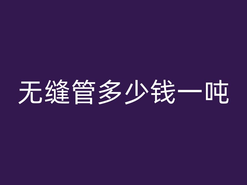 無(wú)縫管多少錢一噸