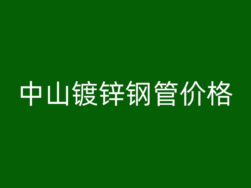 中山鍍鋅鋼管價(jià)格