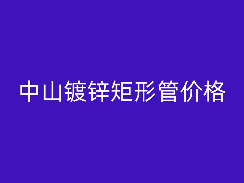 中山鍍鋅矩形管價(jià)格