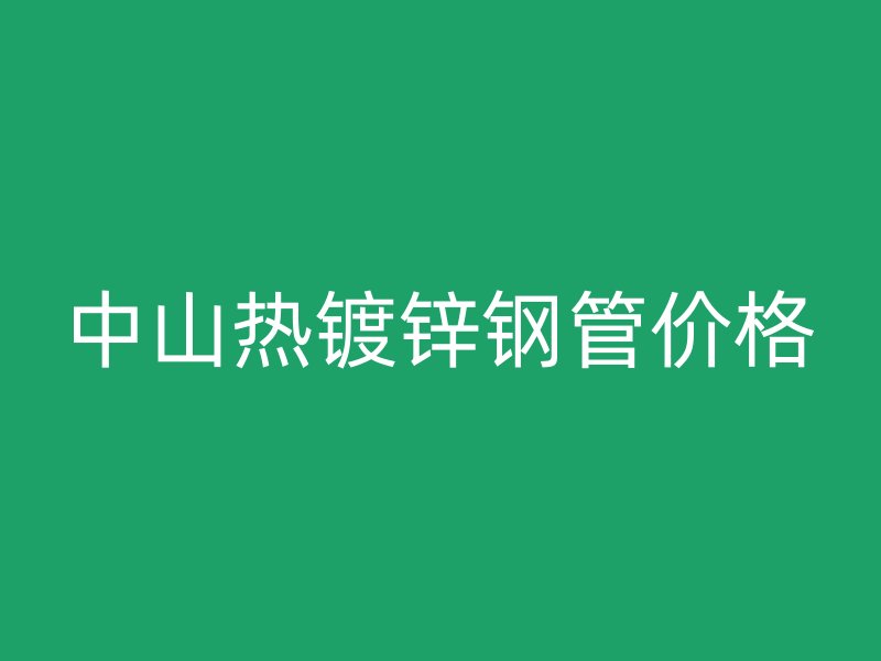 中山熱鍍鋅鋼管價格
