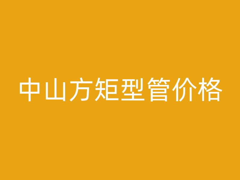 中山方矩型管價格