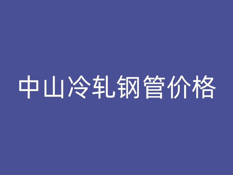 中山冷軋鋼管價格