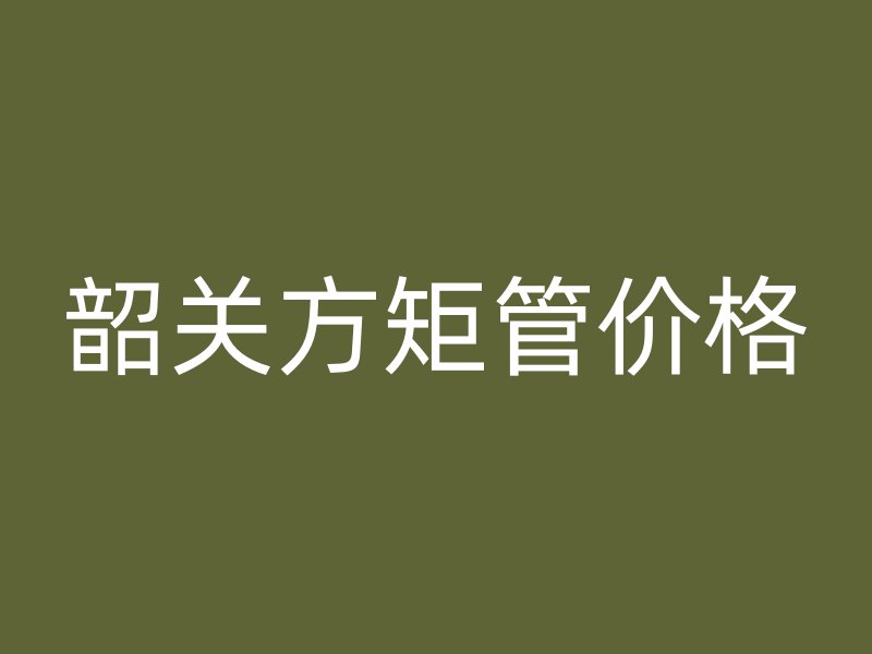 韶關(guān)方矩管價(jià)格