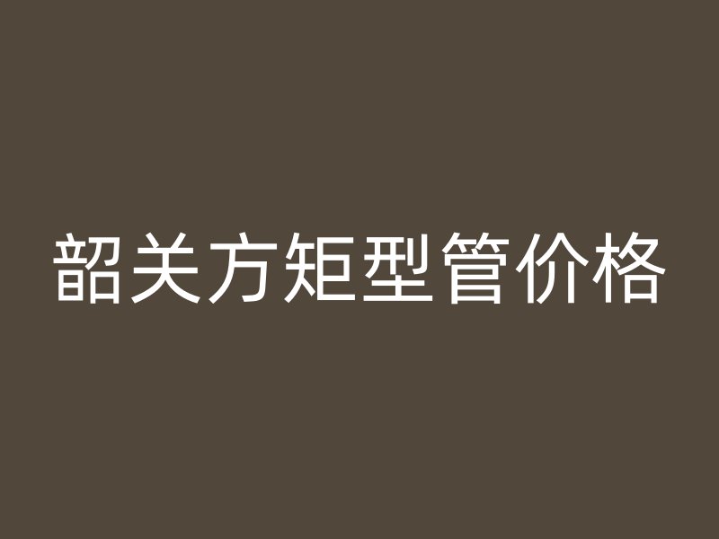 韶關(guān)方矩型管價(jià)格