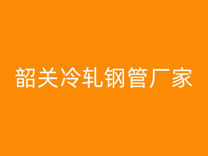韶關(guān)冷軋鋼管廠家