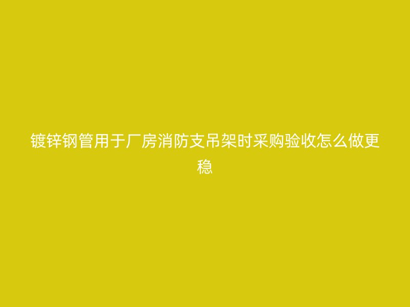 鍍鋅鋼管用于廠房消防支吊架時(shí)采購(gòu)驗(yàn)收怎么做更穩(wěn)