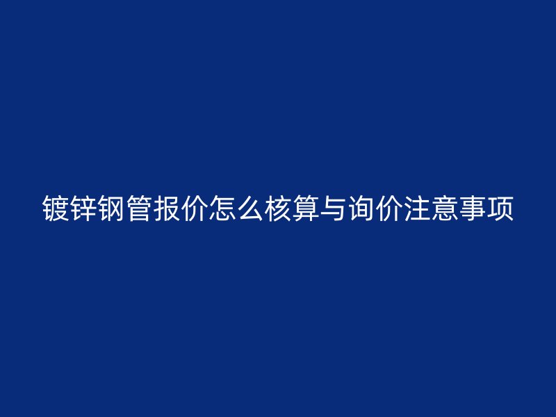 鍍鋅鋼管報(bào)價(jià)怎么核算與詢價(jià)注意事項(xiàng)
