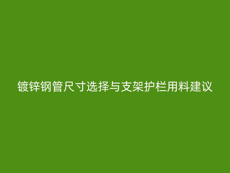 鍍鋅鋼管尺寸選擇與支架護欄用料建議