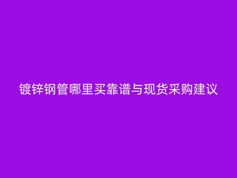 鍍鋅鋼管哪里買靠譜與現(xiàn)貨采購建議