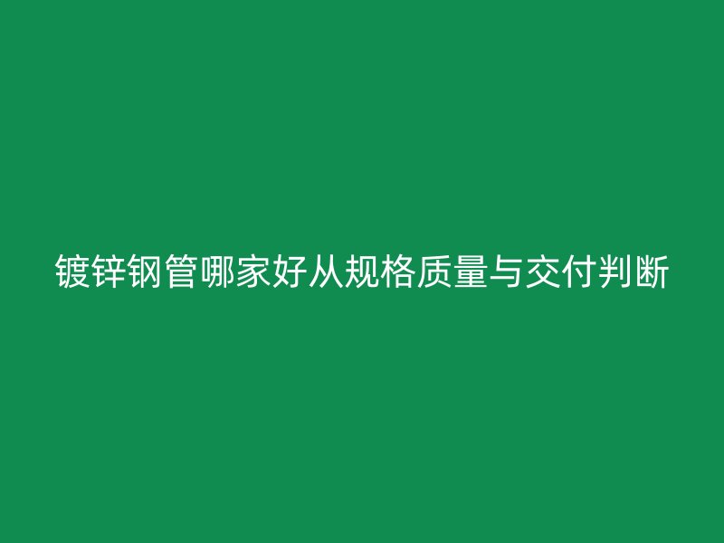 鍍鋅鋼管哪家好從規(guī)格質量與交付判斷