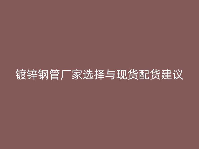 鍍鋅鋼管廠家選擇與現(xiàn)貨配貨建議