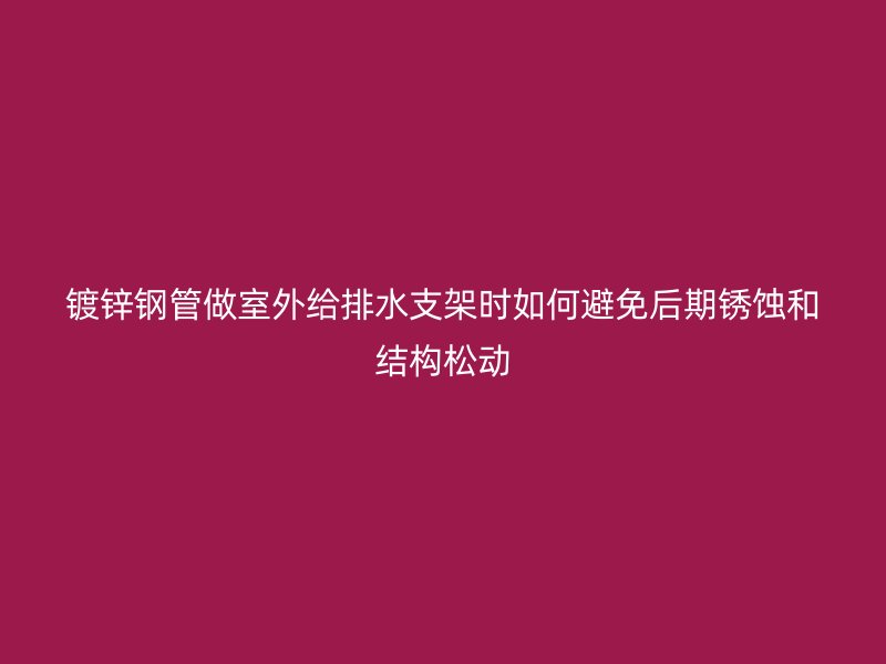 鍍鋅鋼管做室外給排水支架時(shí)如何避免后期銹蝕和結(jié)構(gòu)松動(dòng)