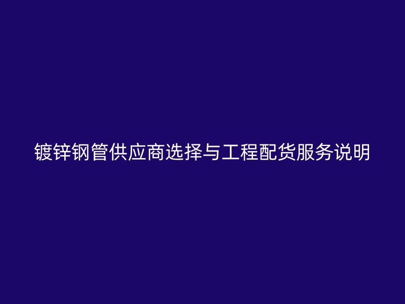 鍍鋅鋼管供應(yīng)商選擇與工程配貨服務(wù)說明