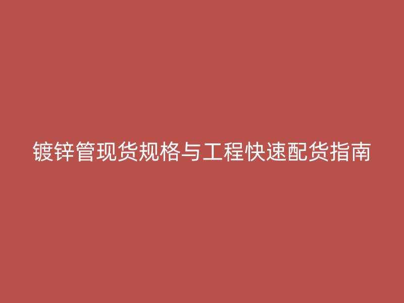 鍍鋅管現(xiàn)貨規(guī)格與工程快速配貨指南