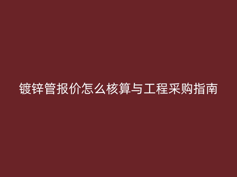 鍍鋅管報(bào)價(jià)怎么核算與工程采購(gòu)指南