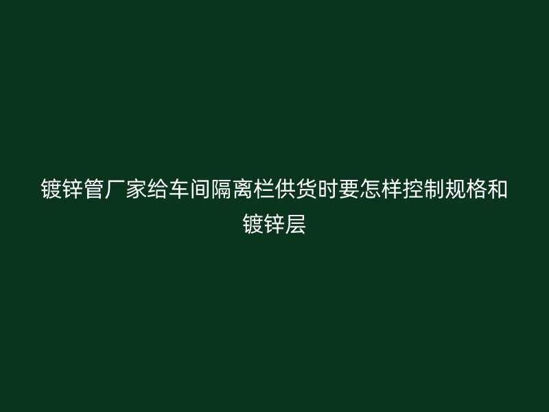 鍍鋅管廠家給車間隔離欄供貨時要怎樣控制規(guī)格和鍍鋅層