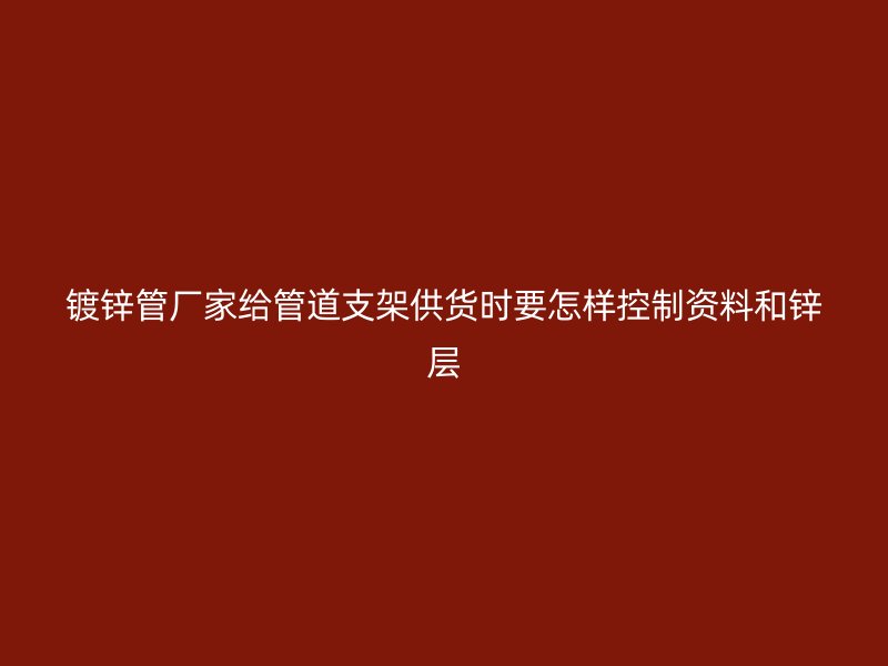 鍍鋅管廠家給管道支架供貨時要怎樣控制資料和鋅層