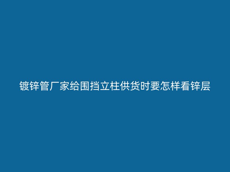 鍍鋅管廠家給圍擋立柱供貨時(shí)要怎樣看鋅層