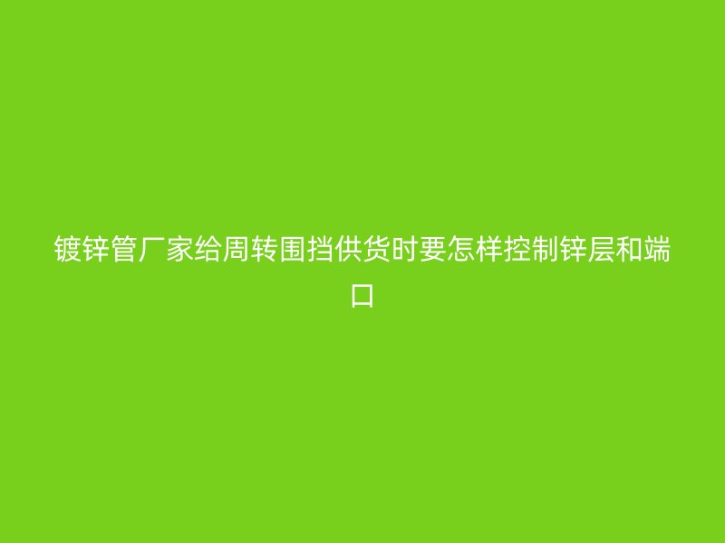 鍍鋅管廠家給周轉(zhuǎn)圍擋供貨時(shí)要怎樣控制鋅層和端口