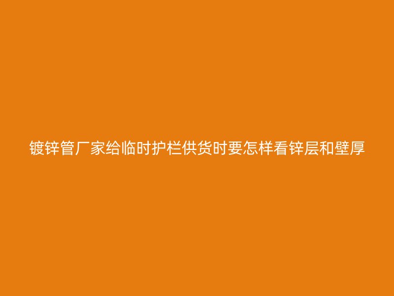 鍍鋅管廠家給臨時護(hù)欄供貨時要怎樣看鋅層和壁厚