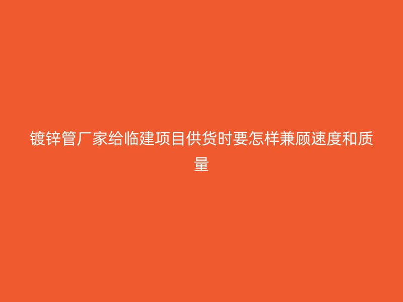 鍍鋅管廠家給臨建項(xiàng)目供貨時(shí)要怎樣兼顧速度和質(zhì)量