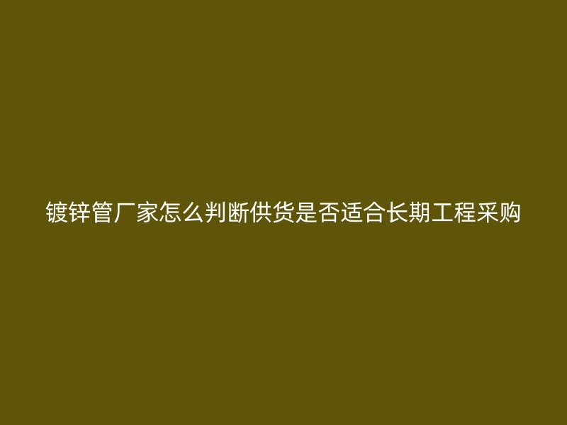 鍍鋅管廠家怎么判斷供貨是否適合長期工程采購