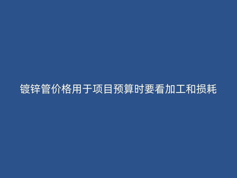 鍍鋅管價(jià)格用于項(xiàng)目預(yù)算時(shí)要看加工和損耗