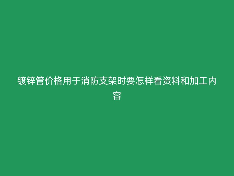 鍍鋅管價格用于消防支架時要怎樣看資料和加工內(nèi)容