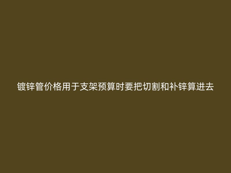 鍍鋅管價格用于支架預(yù)算時要把切割和補鋅算進(jìn)去