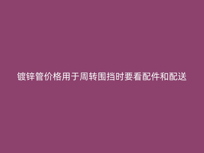 鍍鋅管價(jià)格用于周轉(zhuǎn)圍擋時(shí)要看配件和配送