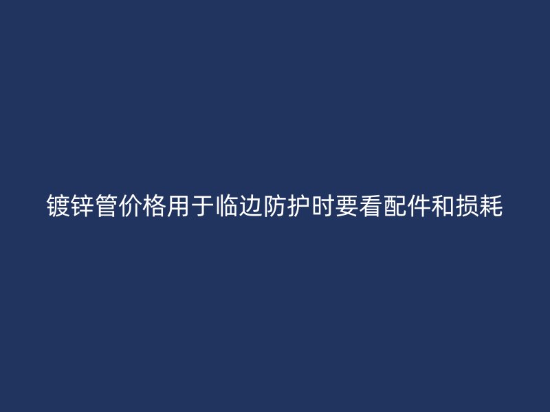 鍍鋅管價(jià)格用于臨邊防護(hù)時(shí)要看配件和損耗