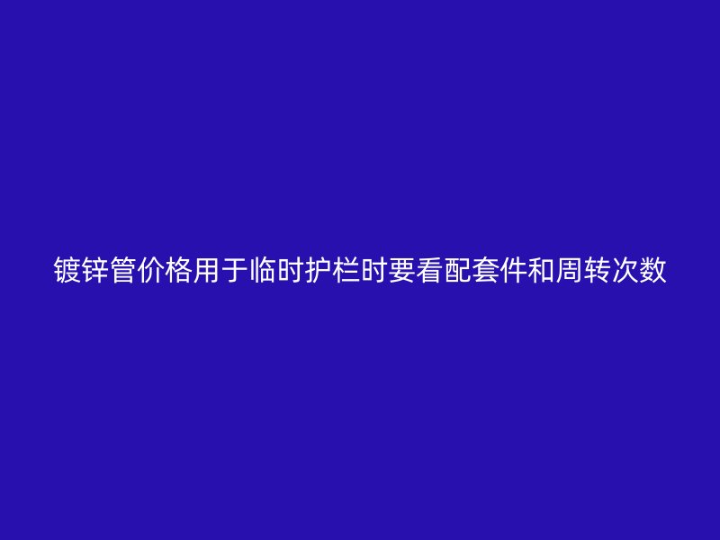 鍍鋅管價(jià)格用于臨時(shí)護(hù)欄時(shí)要看配套件和周轉(zhuǎn)次數(shù)