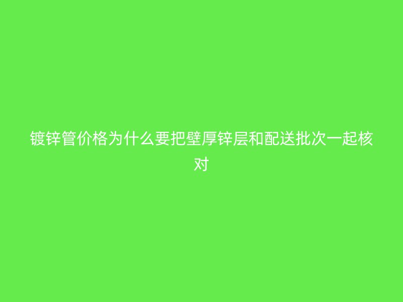 鍍鋅管價格為什么要把壁厚鋅層和配送批次一起核對