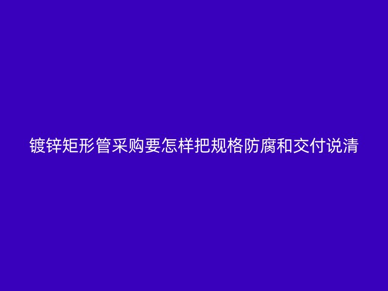 鍍鋅矩形管采購要怎樣把規(guī)格防腐和交付說清