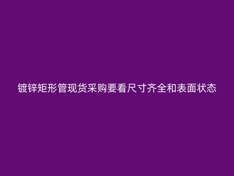 鍍鋅矩形管現(xiàn)貨采購(gòu)要看尺寸齊全和表面狀態(tài)
