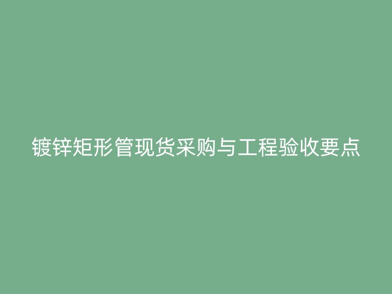 鍍鋅矩形管現(xiàn)貨采購(gòu)與工程驗(yàn)收要點(diǎn)