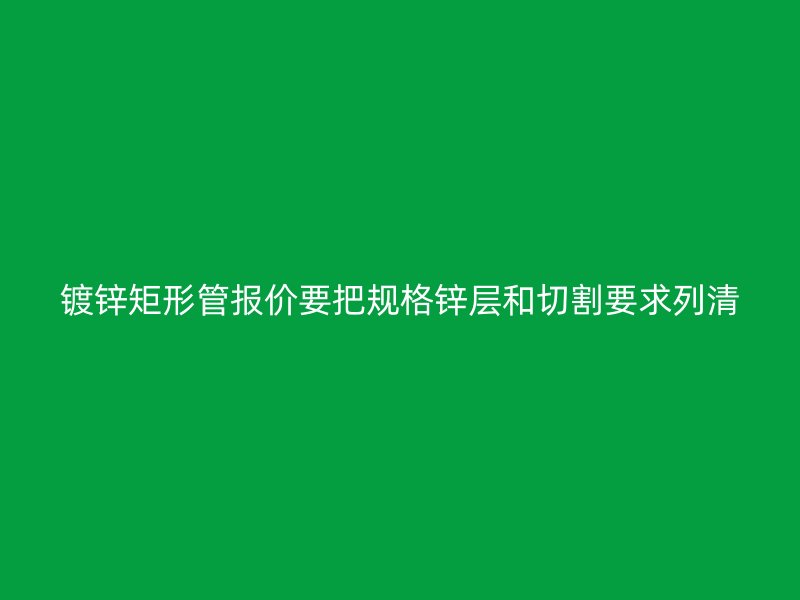 鍍鋅矩形管報(bào)價(jià)要把規(guī)格鋅層和切割要求列清